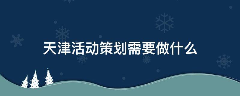 天津活动策划需要做什么 天津活动策划需要做什么准备工作