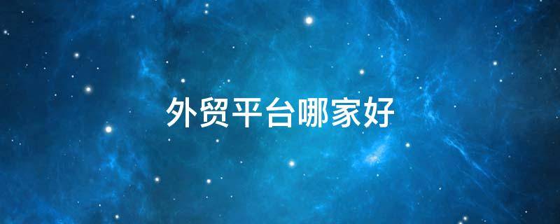 外贸平台哪家好（外贸平台哪家好做）