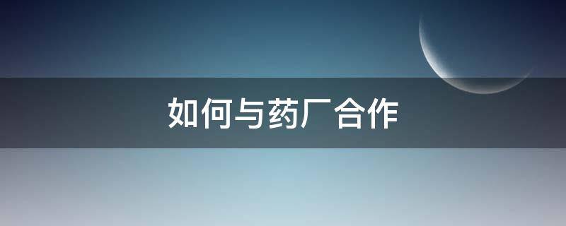 如何与药厂合作 如何与药厂合作种植