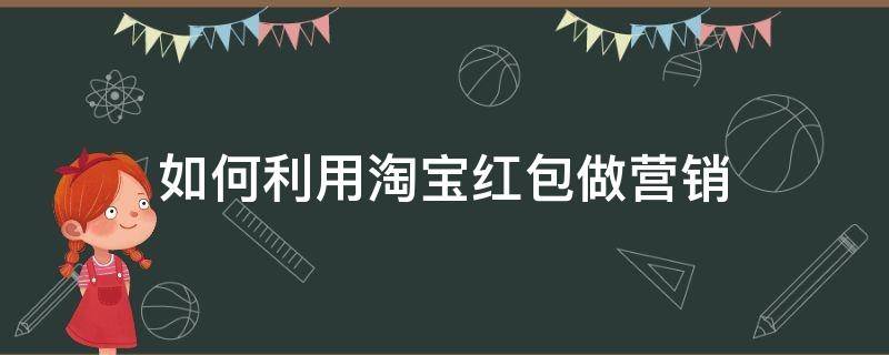 如何利用淘宝红包做营销 如何利用淘宝红包做营销策略