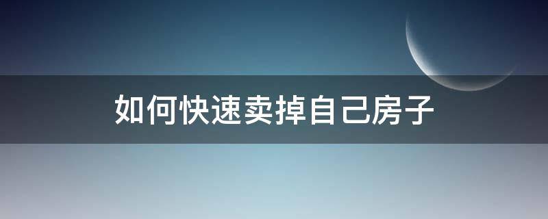 如何快速卖掉自己房子（如何快速卖掉自己房子的钱）