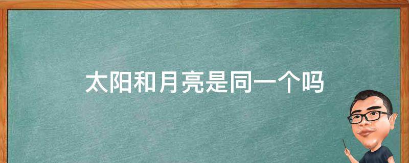 太阳和月亮是同一个吗（太阳和月亮有什么相同和不同之处?）
