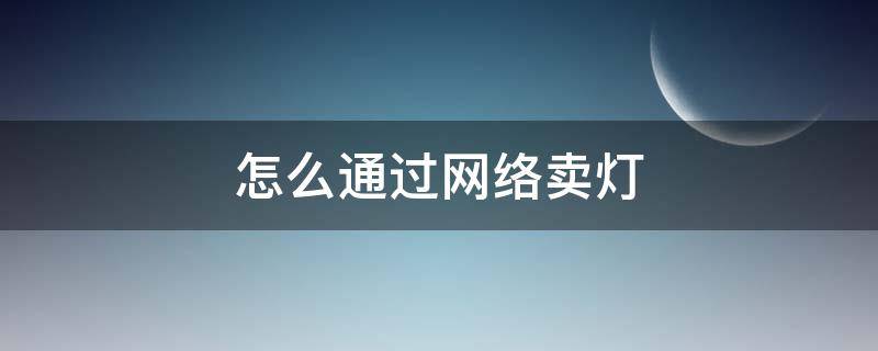 怎么通过网络卖灯 怎么通过网络卖灯泡
