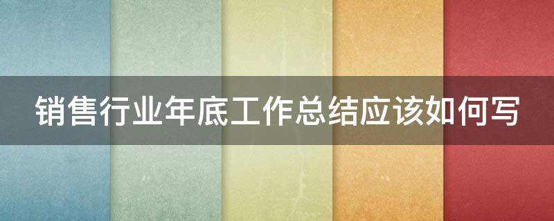 销售行业年底工作总结应该如何写（销售行业年底总结报告范文）