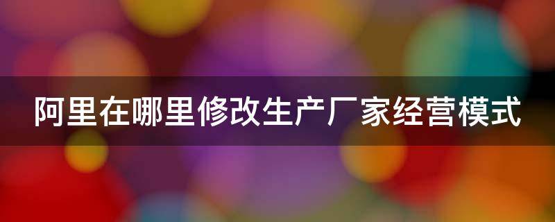 阿里在哪里修改生产厂家经营模式 阿里巴巴经营模式怎么修改