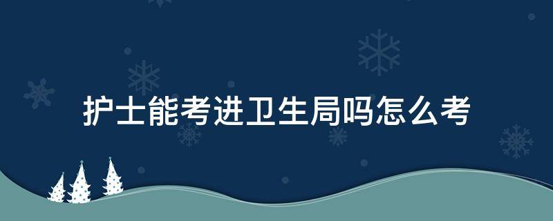护士能考进卫生局吗怎么考 护士可以考卫生院吗
