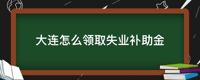 大连怎么领取失业补助金（大连领取失业补助金需要什么材料）