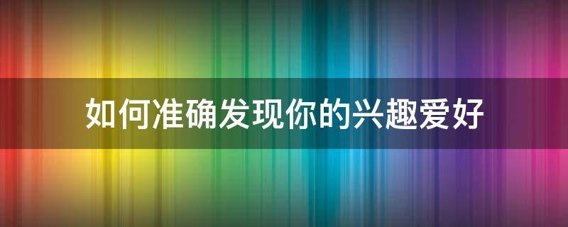 如何准确发现你的兴趣爱好（如何发现自己的兴趣所在）