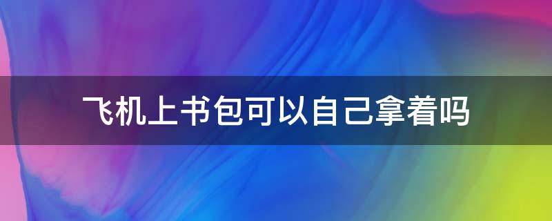 飞机上书包可以自己拿着吗 飞机上书包可以自己拿着吗现在