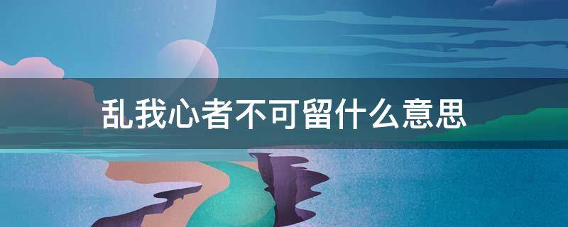 乱我心者不可留什么意思 乱我心者不可留上一句