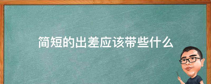 简短的出差应该带些什么（出差带些啥）