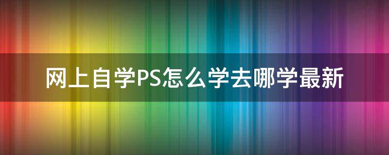 网上自学PS怎么学去哪学最新（在网上怎么学ps）