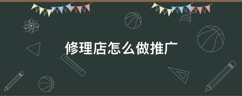 修理店怎么做推广 修理店怎么做推广赚钱