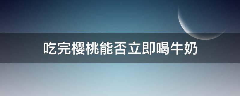 吃完樱桃能否立即喝牛奶 吃完樱桃可以喝牛奶吗
