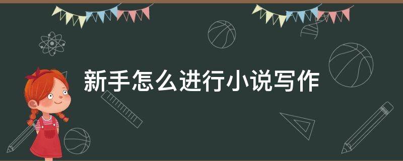 新手怎么进行小说写作（零基础新手怎么写小说）