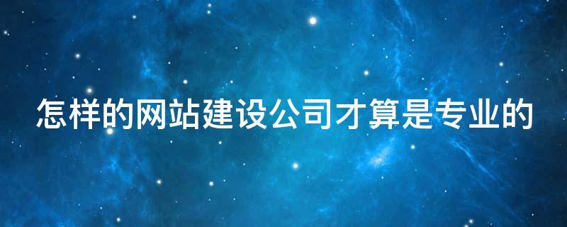 怎样的网站建设公司才算是专业的 怎样的网站建设公司才算是专业的公司