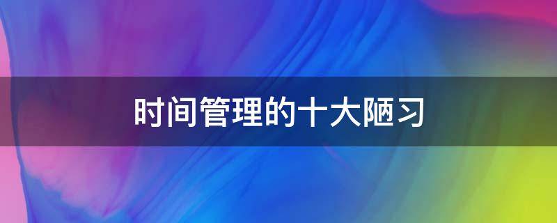时间管理的十大陋习 时间管理的十大要点