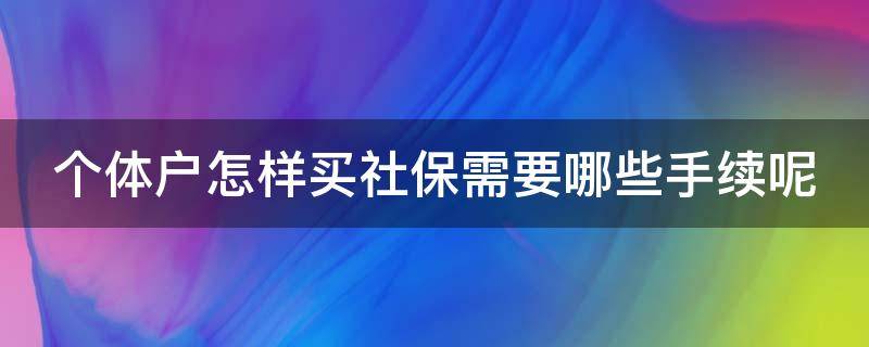 个体户怎样买社保需要哪些手续呢（个体户买社保流程）