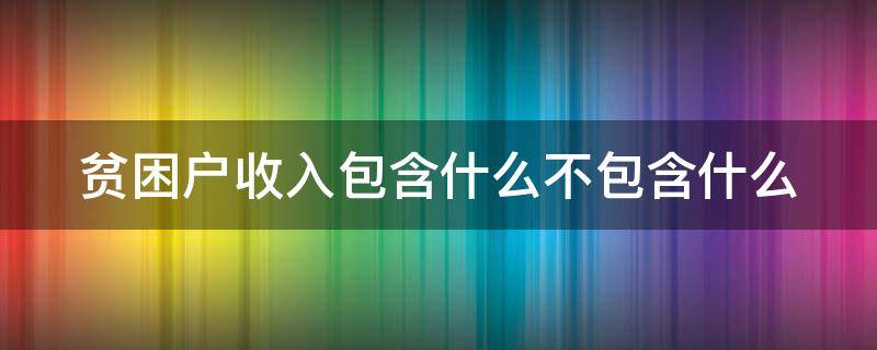 贫困户收入包含什么不包含什么 贫困户的收入有哪几部分构成