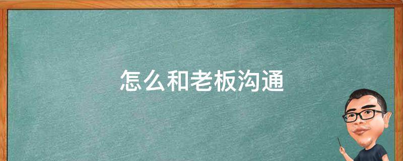 怎么和老板沟通（怎么和老板沟通最有效）