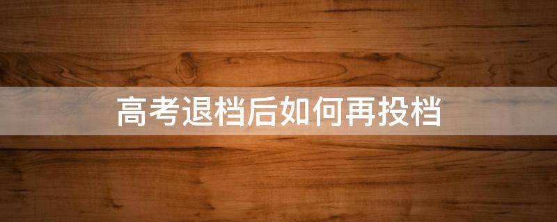 高考退档后如何再投档 高考退档之后