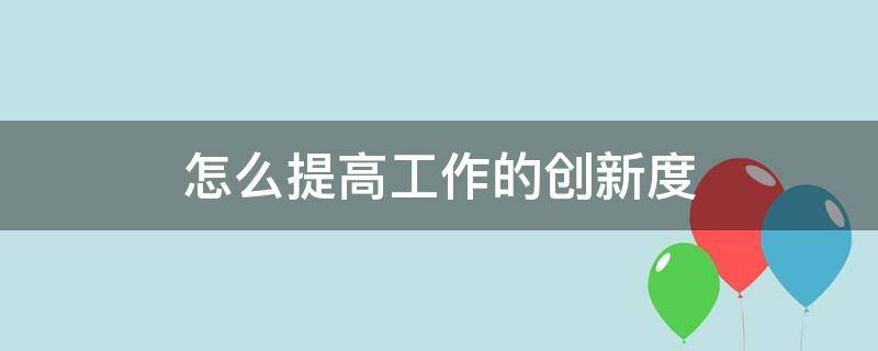 怎么提高工作的创新度（怎么提高工作的创新度和积极性）