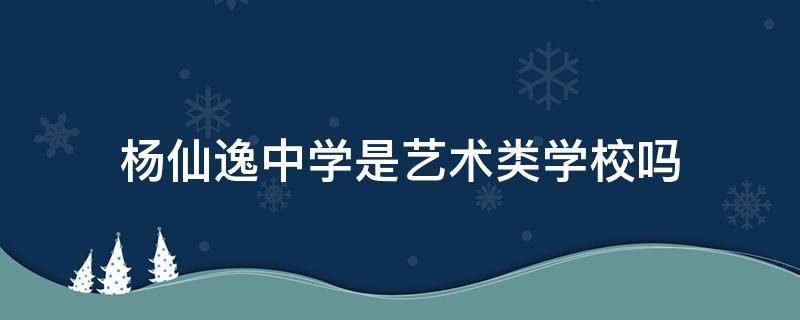 杨仙逸中学是艺术类学校吗 杨仙逸中学在哪里?
