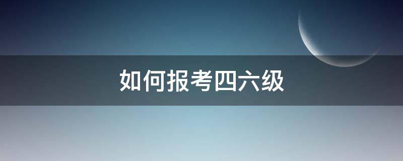 如何报考四六级（如何报考四六级流程）