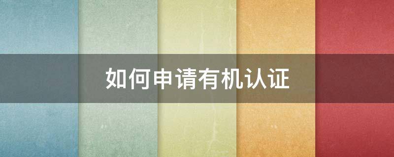如何申请有机认证 怎么申请有机认证