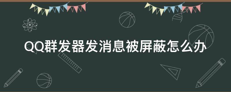 QQ群发器发消息被屏蔽怎么办 qq群发信息被限制怎么办