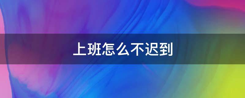 上班怎么不迟到 有什么办法上班不迟到