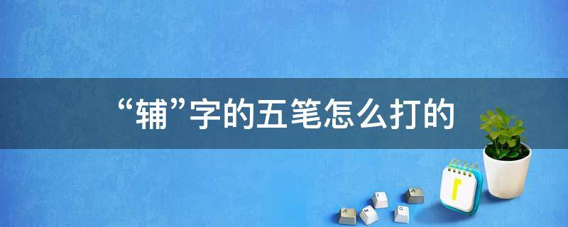 “辅”字的五笔怎么打的 辅字的五笔怎么打字
