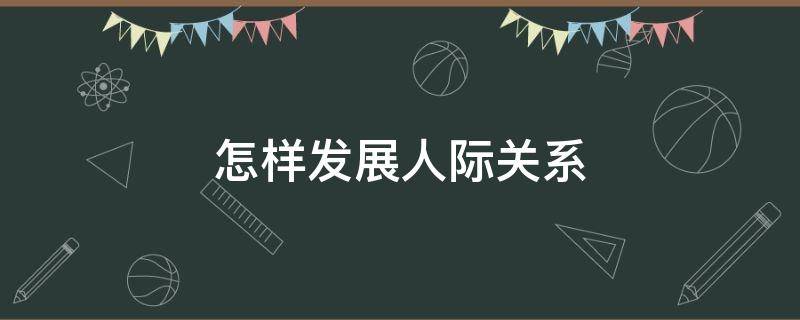 怎样发展人际关系 如何发展人际交往能力