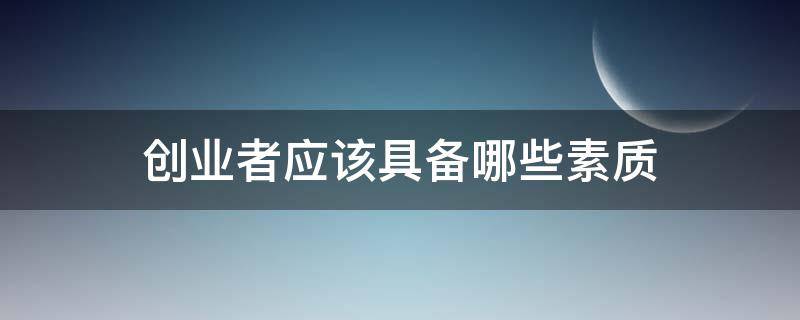 创业者应该具备哪些素质 创业者应该具备哪些素质和能力