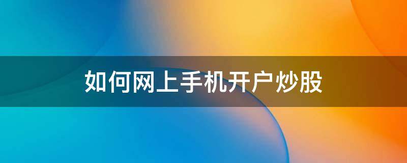 如何网上手机开户炒股 手机网上开户买股票流程