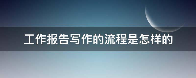 工作报告写作的流程是怎样的（工作报告写作技巧）