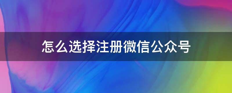 怎么选择注册微信公众号（怎么选择注册微信公众号账号）