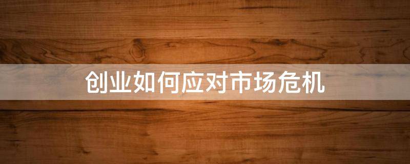 创业如何应对市场危机 创业如何应对市场危机