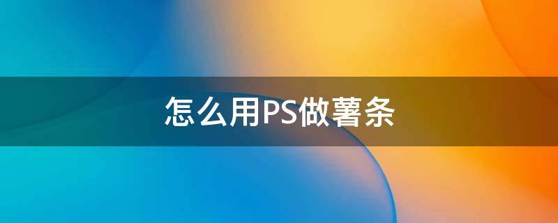 怎么用PS做薯条（怎么用ps做薯条视频）