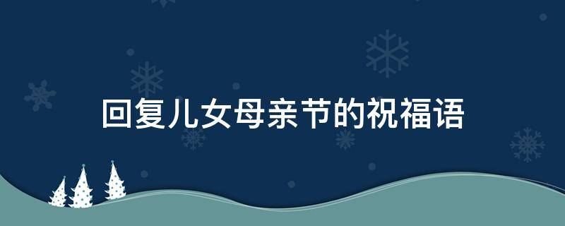 回复儿女母亲节的祝福语 母亲节母亲回复儿女的话