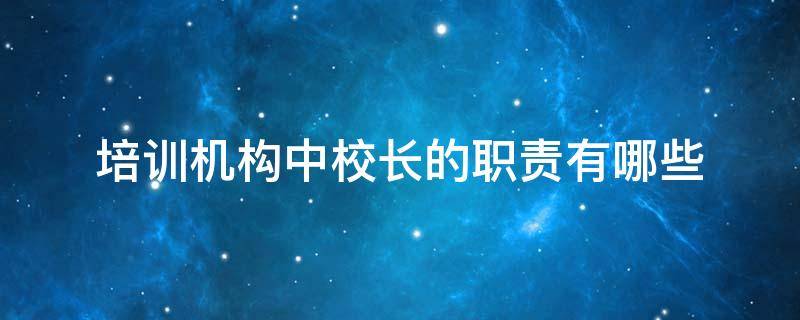 培训机构中校长的职责有哪些（培训机构中校长的职责有哪些内容）