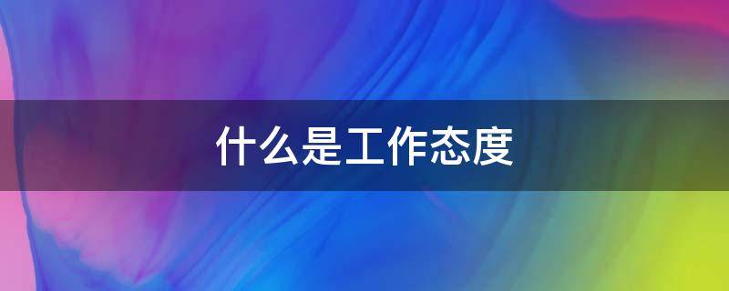 什么是工作态度 什么是工作态度问题