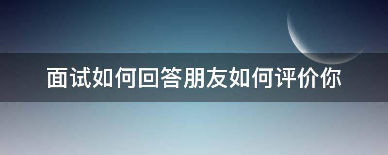 面试如何回答朋友如何评价你（面试如何回答朋友如何评价你的优点）