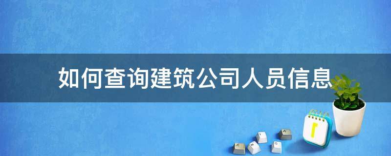 如何查询建筑公司人员信息（怎么查建筑企业的人员）