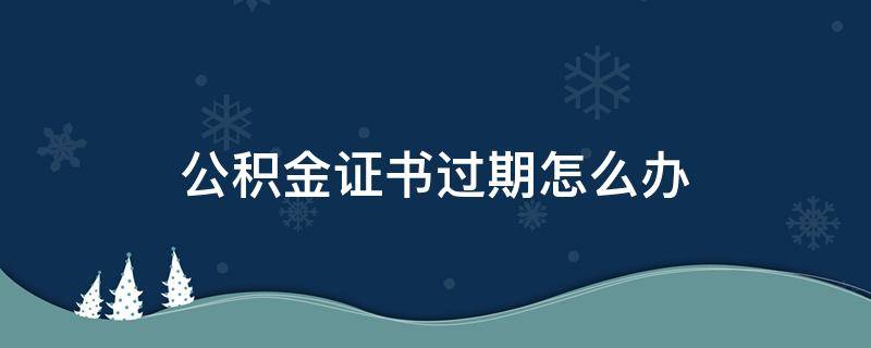 公积金证书过期怎么办（公积金证书过期怎么办手续）