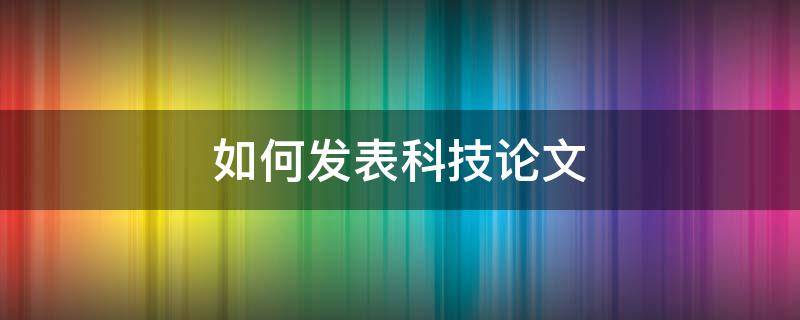 如何发表科技论文 科技论文成功发表的技巧