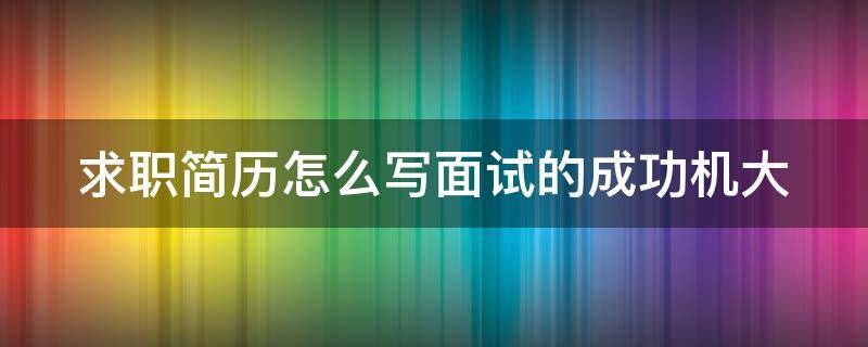 求职简历怎么写面试的成功机大 求职面试简历范文