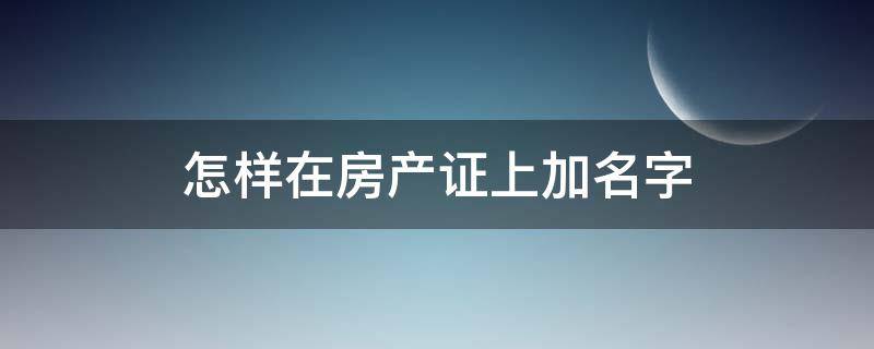 怎样在房产证上加名字（办房产证加名字需要哪些手续）