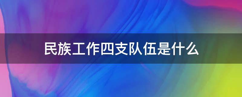 民族工作四支队伍是什么（民族工作四支队伍是什么）