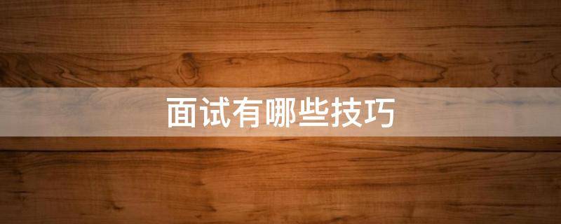 面试有哪些技巧（面试有哪些技巧,应该如何回答面试官的相关问题）